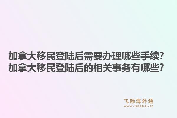 加拿大移民登陆后需要办理哪些手续？加拿大移民登陆后的相关事务有哪些？1.jpg