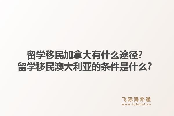 留学移民加拿大有什么途径？留学移民澳大利亚的条件是什么？1.jpg