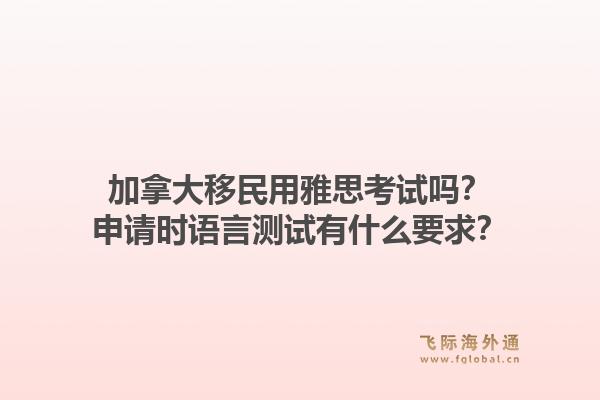 加拿大移民用雅思考试吗？申请时语言测试有什么要求？1.jpg