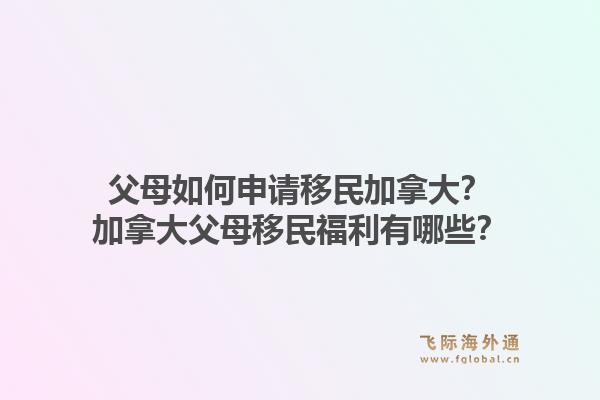 父母如何申请移民加拿大？加拿大父母移民福利有哪些？1.jpg