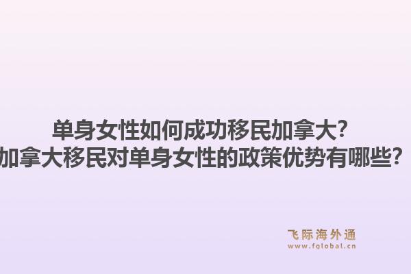 单身女性如何成功移民加拿大？加拿大移民对单身女性的政策优势有哪些？1.jpg