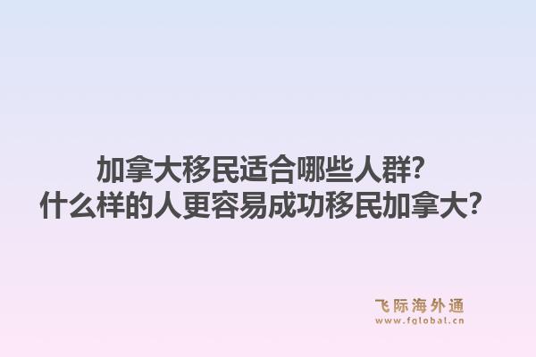 加拿大移民适合哪些人群？什么样的人更容易成功移民加拿大？1.jpg