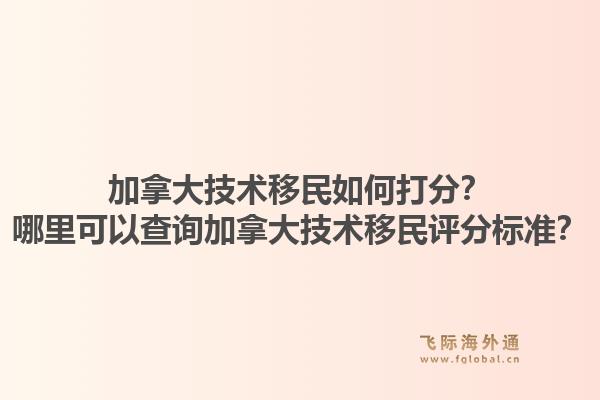 加拿大技术移民如何打分？哪里可以查询加拿大技术移民评分标准？1.jpg