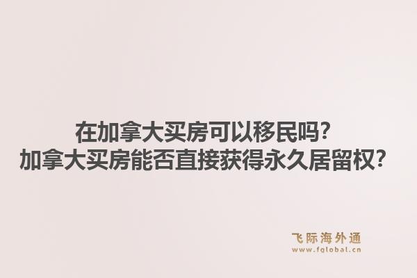 在加拿大买房可以移民吗？加拿大买房能否直接获得永久居留权？1.jpg
