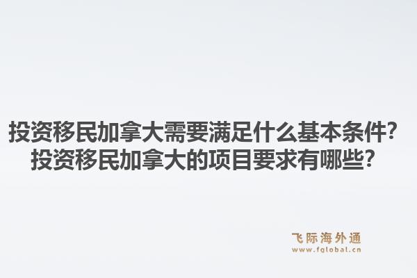 投资移民加拿大需要满足什么基本条件？投资移民加拿大的项目要求有哪些？1.jpg