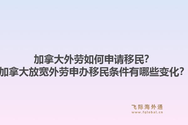 加拿大外劳如何申请移民？加拿大放宽外劳申办移民条件有哪些变化？1.jpg