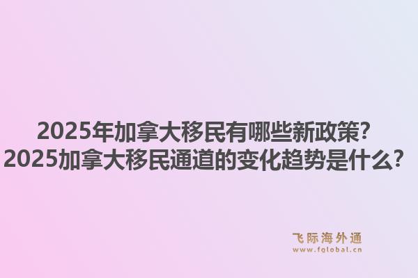 2025年加拿大移民有哪些新政策？2025加拿大移民通道的变化趋势是什么？1.jpg