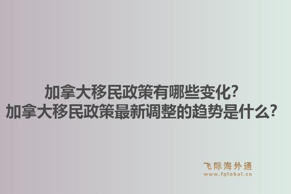 加拿大移民政策有哪些变化？加拿大移民政策最新调整的趋势是什么？1.jpg