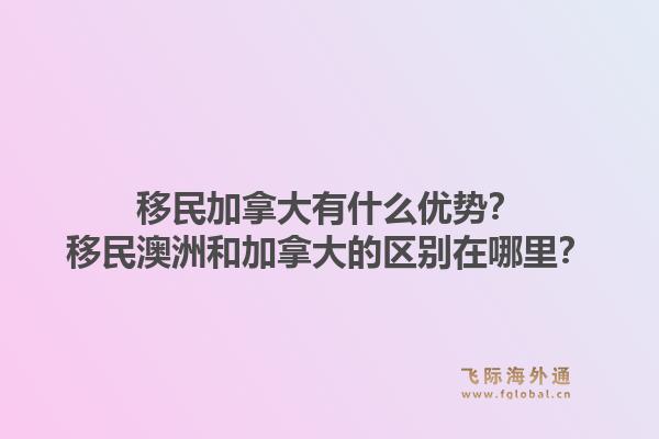 移民加拿大有什么优势?移民澳洲和加拿大的区别在哪里?1.jpg