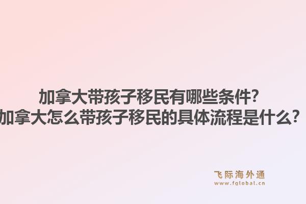 加拿大带孩子移民有哪些条件?加拿大怎么带孩子移民的具体流程是什么?1.jpg
