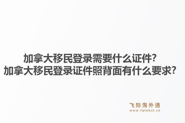 加拿大移民登录需要什么证件？加拿大移民登录证件照背面有什么要求？