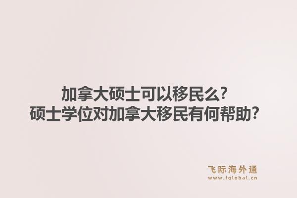 加拿大硕士可以移民么？硕士学位对加拿大移民有何帮助？1.jpg