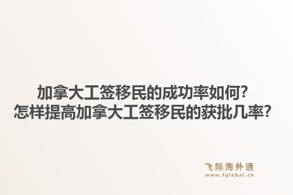 加拿大工签移民的成功率如何?怎样提高加拿大工签移民的获批几率?1.jpg