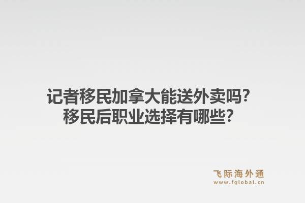 记者移民加拿大能送外卖吗?移民后职业选择有哪些?1.jpg