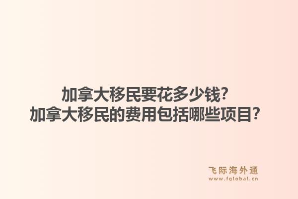 加拿大移民要花多少钱？加拿大移民的费用包括哪些项目？1.jpg