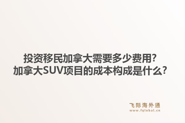 投资移民加拿大需要多少费用?加拿大SUV项目的成本构成是什么?1.jpg