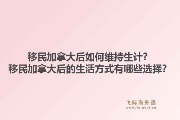 移民加拿大后如何维持生计？移民加拿大后的生活方式有哪些选择？1.jpg