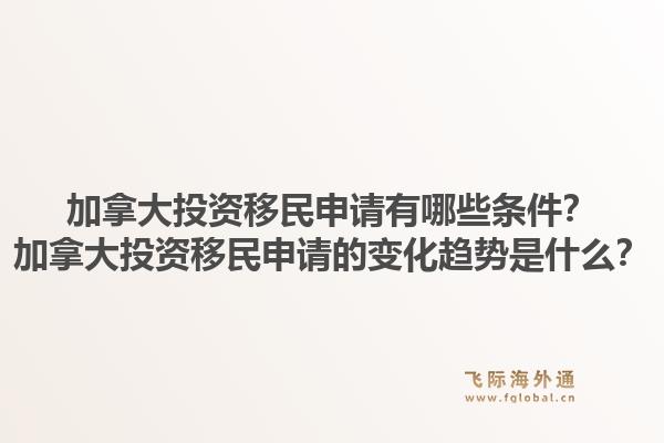 加拿大投资移民申请有哪些条件？加拿大投资移民申请的变化趋势是什么？1.jpg