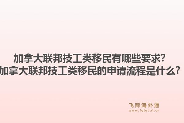 加拿大联邦技工类移民有哪些要求？加拿大联邦技工类移民的申请流程是什么？1.jpg