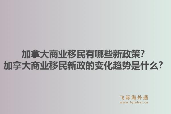 加拿大商业移民有哪些新政策？加拿大商业移民新政的变化趋势是什么？1.jpg