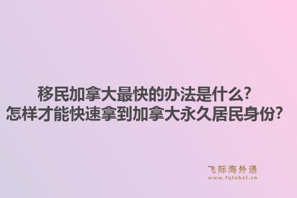 移民加拿大最快的办法是什么?怎样才能快速拿到加拿大永久居民身份?1.jpg