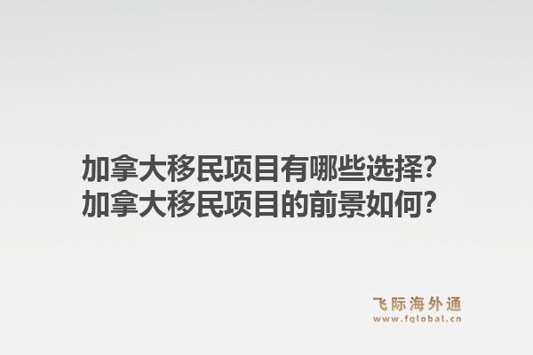 加拿大移民项目有哪些选择？加拿大移民项目的前景如何？1.jpg