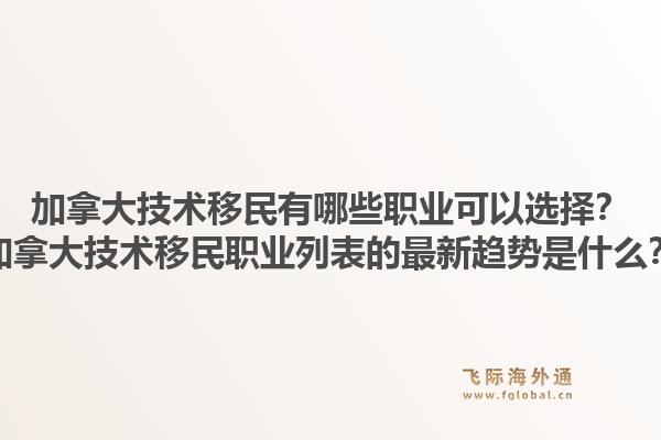 加拿大技术移民有哪些职业可以选择？加拿大技术移民职业列表的最新趋势是什么？1.jpg