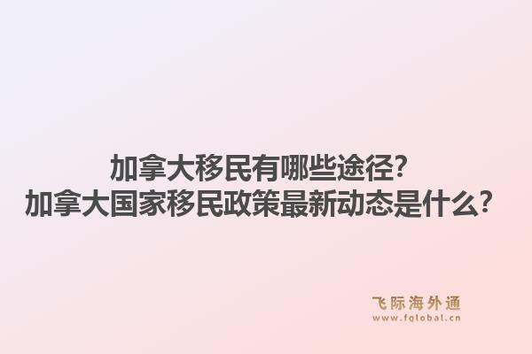 加拿大移民有哪些途径?加拿大国家移民政策最新动态是什么?1.jpg