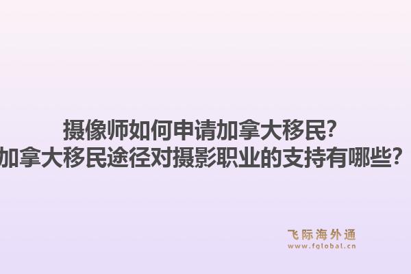 摄像师如何申请加拿大移民？加拿大移民途径对摄影职业的支持有哪些？1.jpg