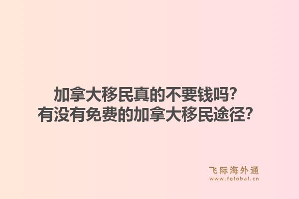 加拿大移民真的不要钱吗?有没有免费的加拿大移民途径?1.jpg