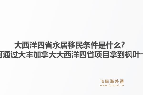 大西洋四省永居移民条件是什么？如何通过大丰加拿大大西洋四省项目拿到枫叶卡？1.jpg