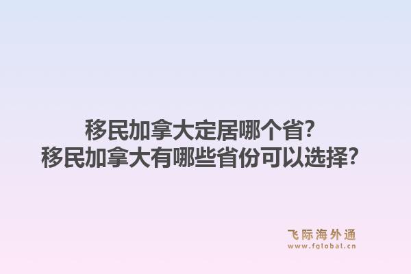 移民加拿大定居哪个省?移民加拿大有哪些省份可以选择?1.jpg