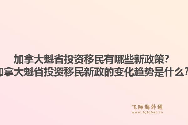 加拿大魁省投资移民有哪些新政策?加拿大魁省投资移民新政的变化趋势是什么?1.jpg