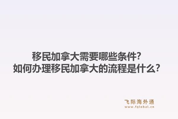 移民加拿大需要哪些条件？如何办理移民加拿大的流程是什么？1.jpg
