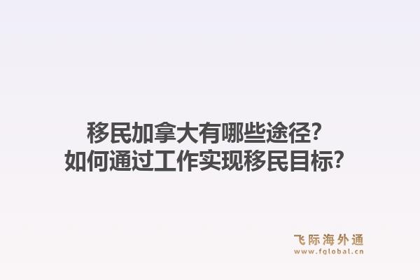 移民加拿大有哪些途径？如何通过工作实现移民目标？1.jpg