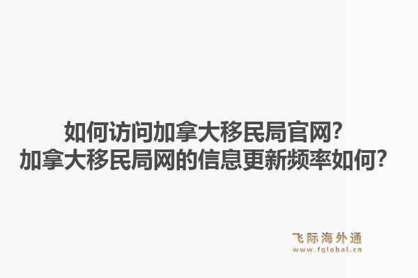 如何访问加拿大移民局官网？加拿大移民局网的信息更新频率如何？1.jpg