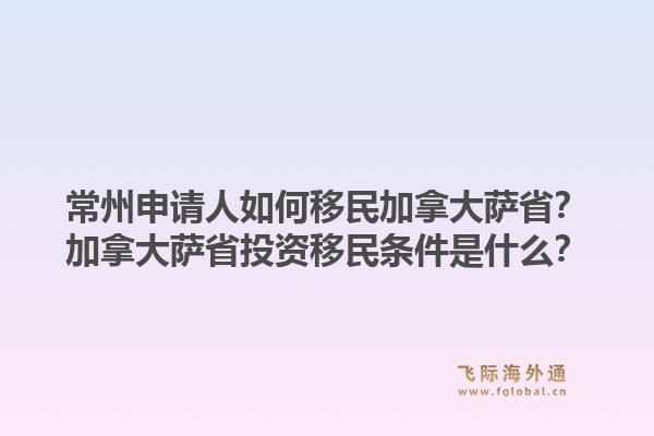 常州申请人如何移民加拿大萨省？加拿大萨省投资移民条件是什么？1.jpg
