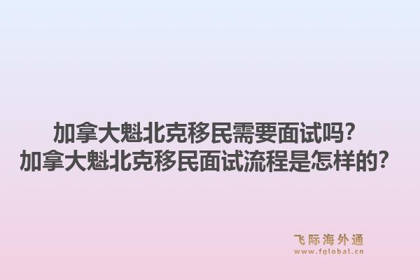 加拿大魁北克移民需要面试吗？加拿大魁北克移民面试流程是怎样的？1.jpg