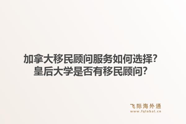 加拿大移民顾问服务如何选择？皇后大学是否有移民顾问？1.jpg
