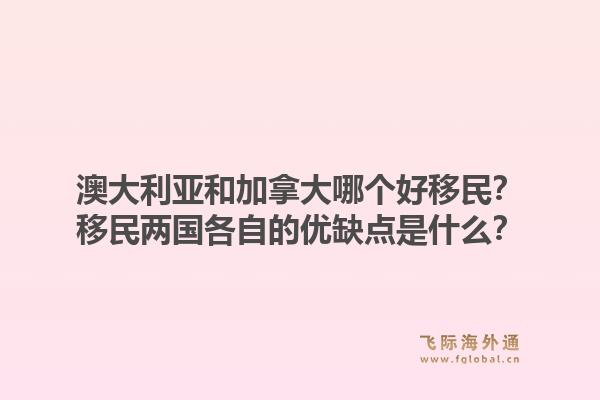 澳大利亚和加拿大哪个好移民?移民两国各自的优缺点是什么?1.jpg