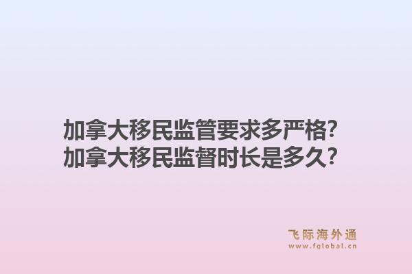 加拿大移民监管要求多严格?加拿大移民监督时长是多久?1.jpg