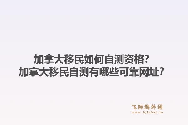 加拿大移民如何自测资格？加拿大移民自测有哪些可靠网址？1.jpg