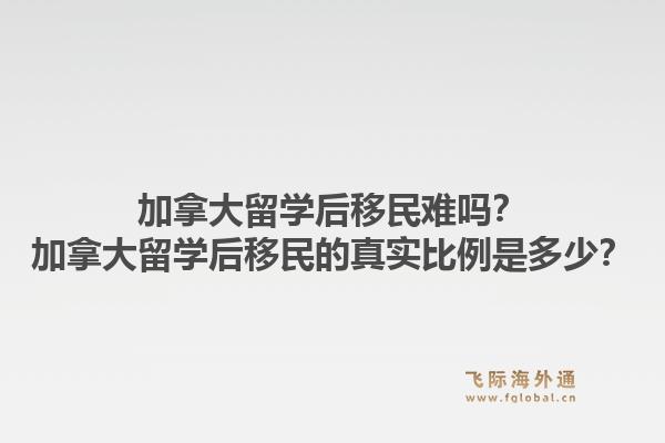 加拿大留学后移民难吗?加拿大留学后移民的真实比例是多少?1.jpg