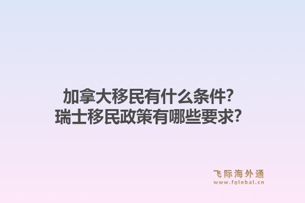 加拿大移民有什么条件？瑞士移民政策有哪些要求？1.jpg