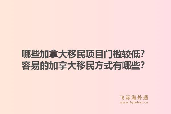 哪些加拿大移民项目门槛较低？容易的加拿大移民方式有哪些？1.jpg