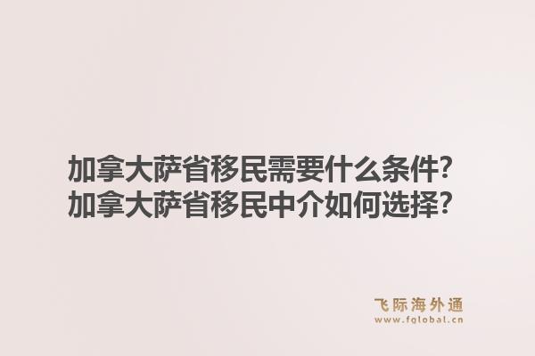 加拿大萨省移民需要什么条件？加拿大萨省移民中介如何选择？1.jpg