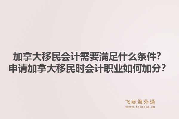 加拿大移民会计需要满足什么条件？申请加拿大移民时会计职业如何加分？1.jpg