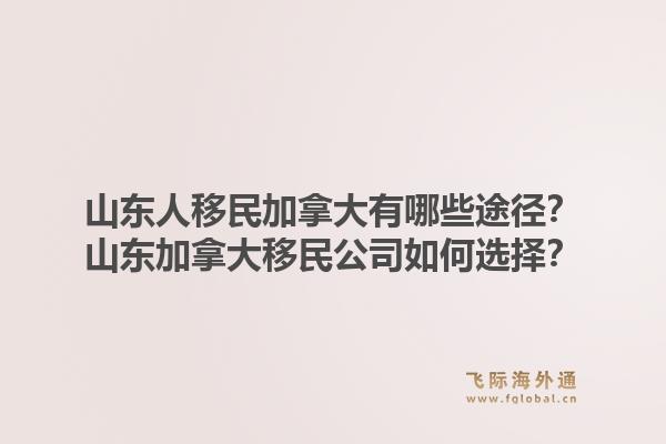 山东人移民加拿大有哪些途径?山东加拿大移民公司如何选择?1.jpg