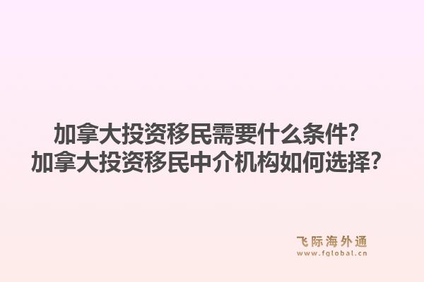 加拿大投资移民需要什么条件？加拿大投资移民中介机构如何选择？1.jpg
