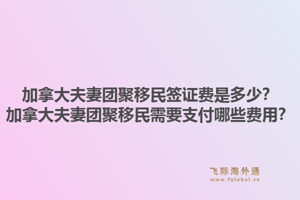 加拿大夫妻团聚移民签证费是多少？加拿大夫妻团聚移民需要支付哪些费用？1.jpg